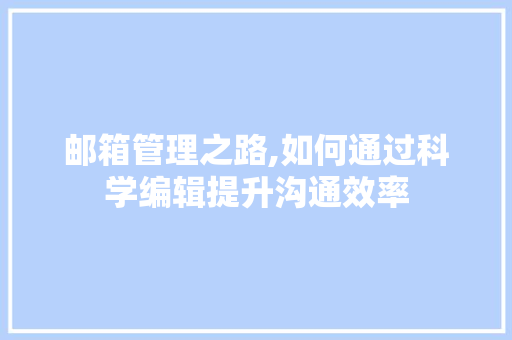邮箱管理之路,如何通过科学编辑提升沟通效率