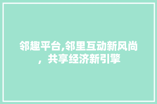 邻趣平台,邻里互动新风尚，共享经济新引擎