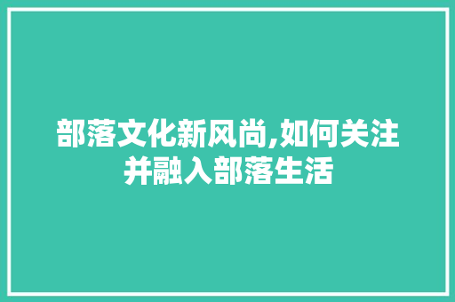 部落文化新风尚,如何关注并融入部落生活