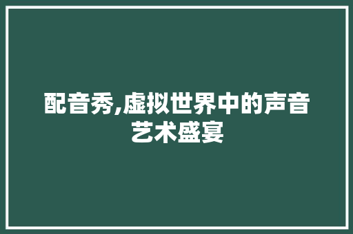 配音秀,虚拟世界中的声音艺术盛宴