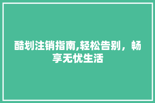 酷划注销指南,轻松告别，畅享无忧生活