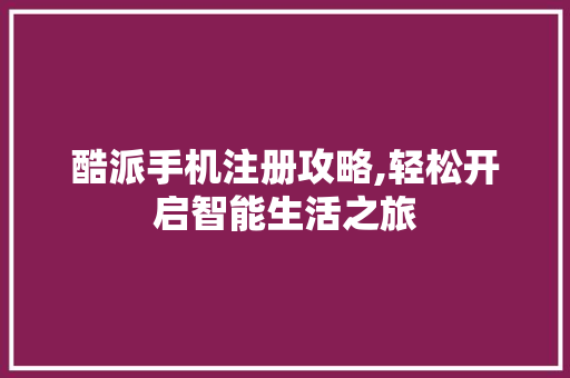 酷派手机注册攻略,轻松开启智能生活之旅