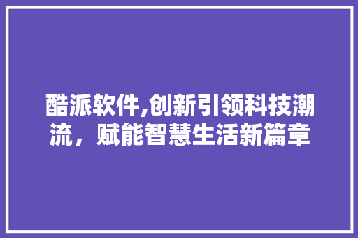 酷派软件,创新引领科技潮流,赋能智慧生活新篇章 酷派软件,创新引领科技潮流,赋能智慧生活新篇章