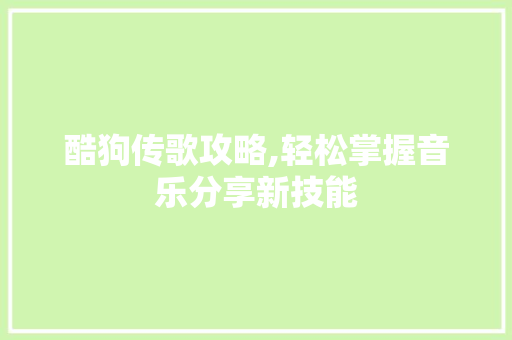 酷狗传歌攻略,轻松掌握音乐分享新技能 酷狗传歌攻略,轻松掌握音乐分享新技能