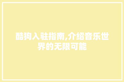 酷狗入驻指南,介绍音乐世界的无限可能 酷狗入驻指南,介绍音乐世界的无限可能