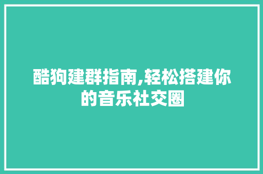 酷狗建群指南,轻松搭建你的音乐社交圈