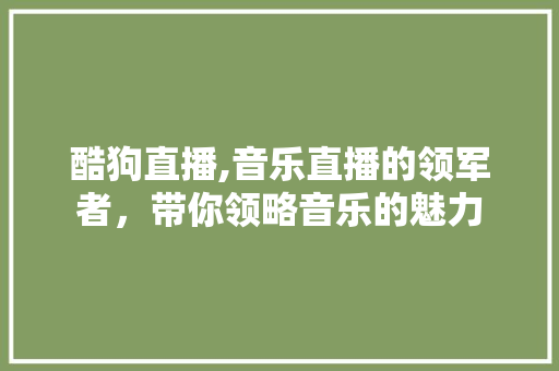 酷狗直播,音乐直播的领军者，带你领略音乐的魅力