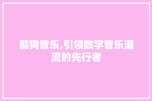 酷狗音乐,引领数字音乐潮流的先行者