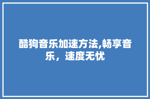 酷狗音乐加速方法,畅享音乐，速度无忧
