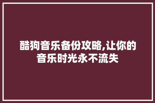 酷狗音乐备份攻略,让你的音乐时光永不流失