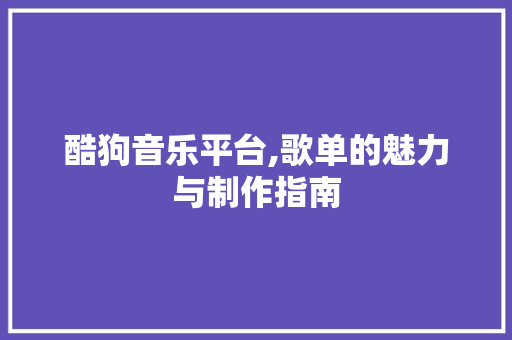 酷狗音乐平台,歌单的魅力与制作指南