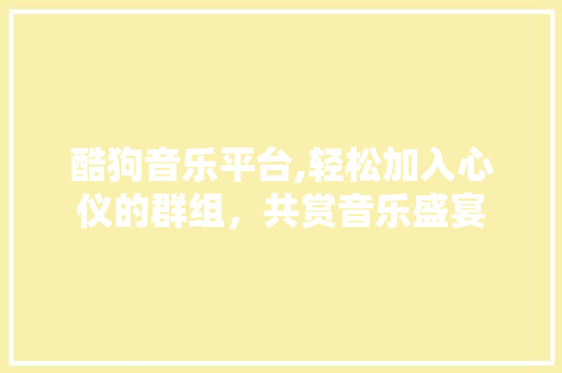 酷狗音乐平台,轻松加入心仪的群组,共赏音乐盛宴 酷狗音乐平台,轻松加入心仪的群组,共赏音乐盛宴
