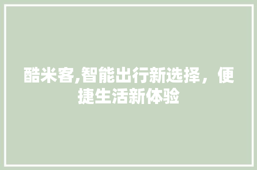 酷米客,智能出行新选择,便捷生活新体验 酷米客,智能出行新选择,便捷生活新体验
