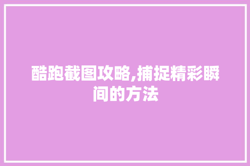 酷跑截图攻略,捕捉精彩瞬间的方法