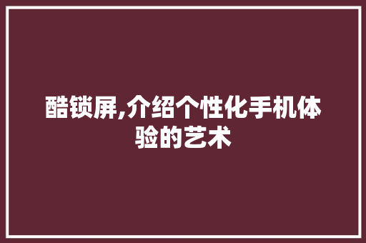 酷锁屏,介绍个性化手机体验的艺术