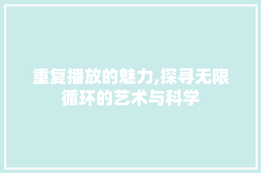 重复播放的魅力,探寻无限循环的艺术与科学
