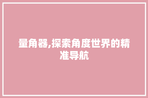 量角器,探索角度世界的精准导航