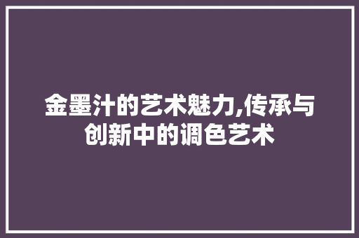 金墨汁的艺术魅力,传承与创新中的调色艺术