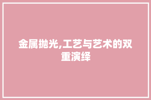 金属抛光,工艺与艺术的双重演绎