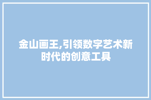 金山画王,引领数字艺术新时代的创意工具