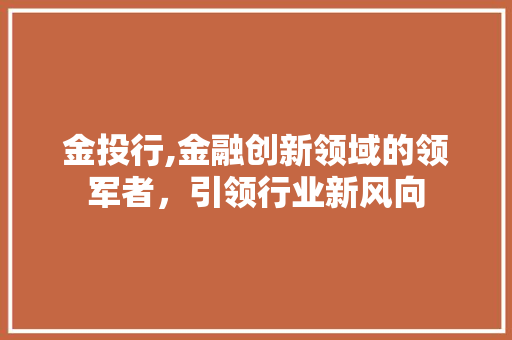 金投行,金融创新领域的领军者,引领行业新风向 电脑故障维修 金投行,金融创新领域的领军者,引领行业新风向 电脑故障维修
