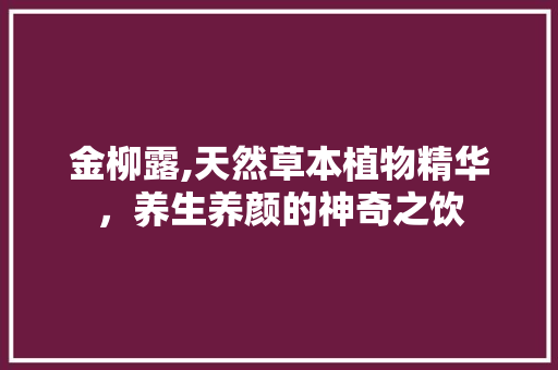 金柳露,天然草本植物精华，养生养颜的神奇之饮 操作系统