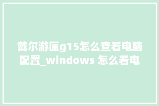戴尔游匣g15怎么查看电脑配置_windows 怎么看电脑配置