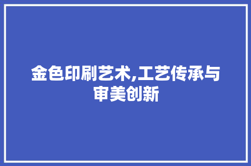 金色印刷艺术,工艺传承与审美创新 电脑故障维修
