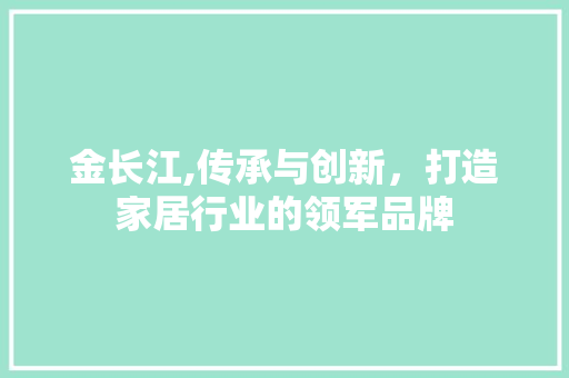 金长江,传承与创新，打造家居行业的领军品牌