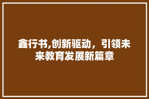 鑫行书,创新驱动,引领未来教育发展新篇章 网络技术 鑫行书,创新驱动,引领未来教育发展新篇章 网络技术