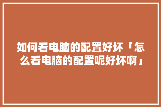 如何看电脑的配置好坏「怎么看电脑的配置呢好坏啊」 如何看电脑的配置好坏「怎么看电脑的配置呢好坏啊」 操作系统