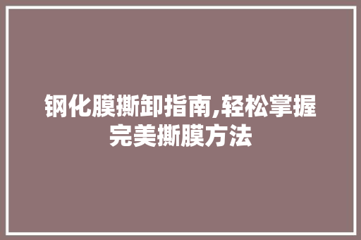 钢化膜撕卸指南,轻松掌握完美撕膜方法 网络技术