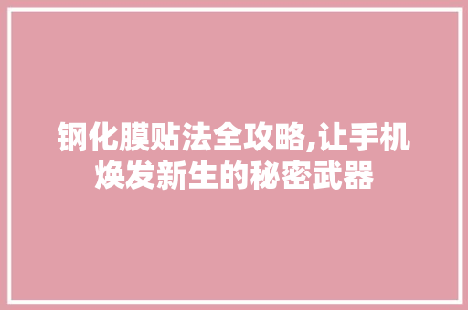 钢化膜贴法全攻略,让手机焕发新生的秘密武器
