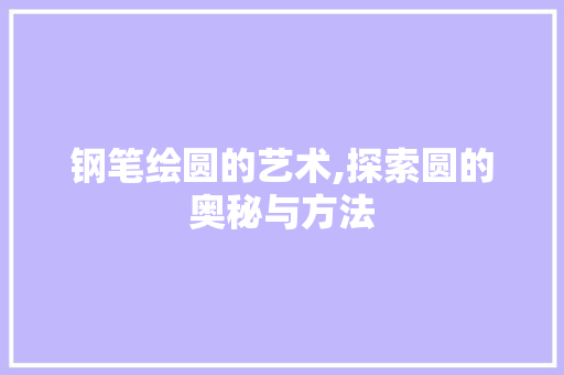 钢笔绘圆的艺术,探索圆的奥秘与方法
