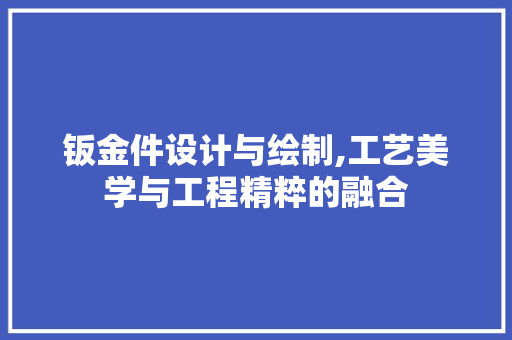 钣金件设计与绘制,工艺美学与工程精粹的融合 操作系统 钣金件设计与绘制,工艺美学与工程精粹的融合 操作系统
