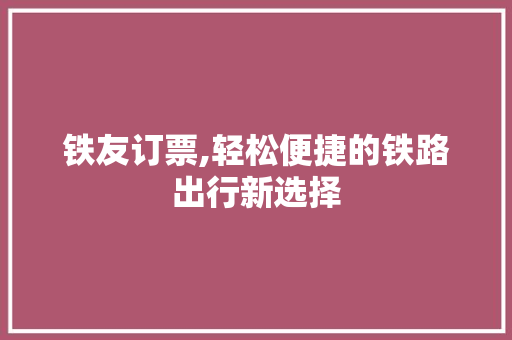 铁友订票,轻松便捷的铁路出行新选择