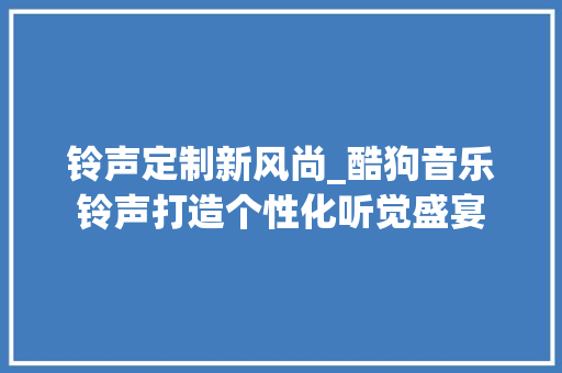 铃声定制新风尚_酷狗音乐铃声打造个性化听觉盛宴