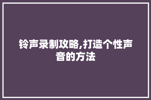 铃声录制攻略,打造个性声音的方法