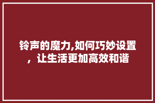 铃声的魔力,如何巧妙设置，让生活更加高效和谐