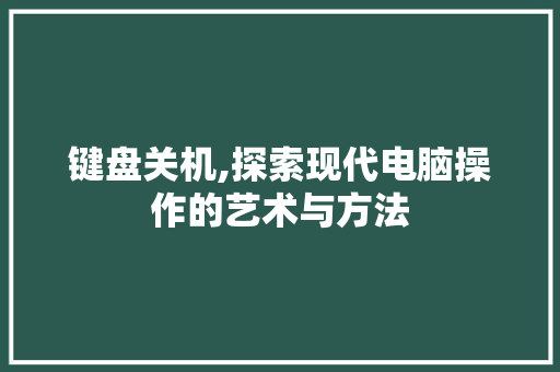 键盘关机,探索现代电脑操作的艺术与方法