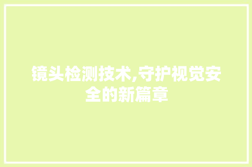 镜头检测技术,守护视觉安全的新篇章