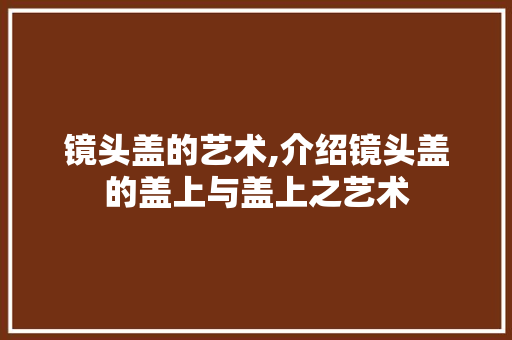 镜头盖的艺术,介绍镜头盖的盖上与盖上之艺术