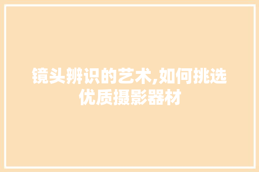 镜头辨识的艺术,如何挑选优质摄影器材