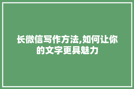 长微信写作方法,如何让你的文字更具魅力 操作系统 长微信写作方法,如何让你的文字更具魅力 操作系统