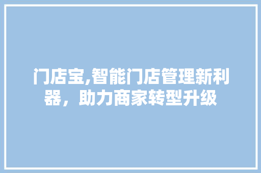 门店宝,智能门店管理新利器,助力商家转型升级 电脑配置 门店宝,智能门店管理新利器,助力商家转型升级 电脑配置