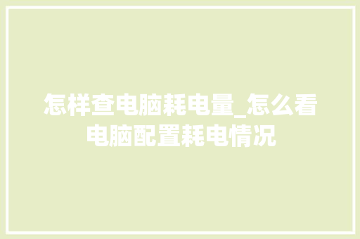 怎样查电脑耗电量_怎么看电脑配置耗电情况