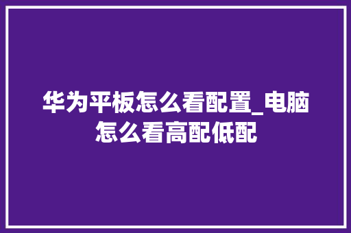 华为平板怎么看配置_电脑怎么看高配低配 操作系统
