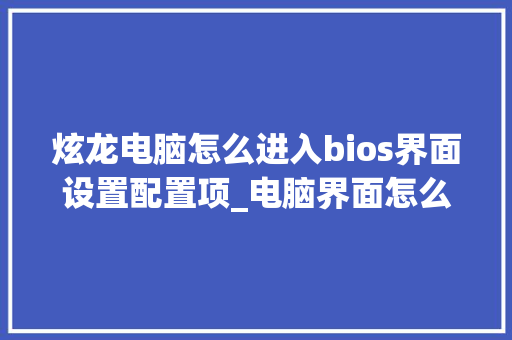 炫龙电脑怎么进入bios界面设置配置项_电脑界面怎么看配置要求高不高
