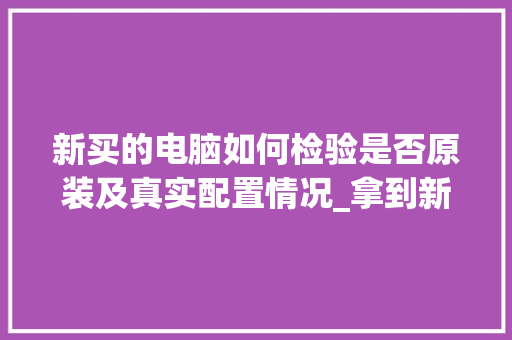 新买的电脑如何检验是否原装及真实配置情况_拿到新电脑看配置怎么看型号