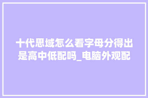 十代思域怎么看字母分得出是高中低配吗_电脑外观配置怎么看的